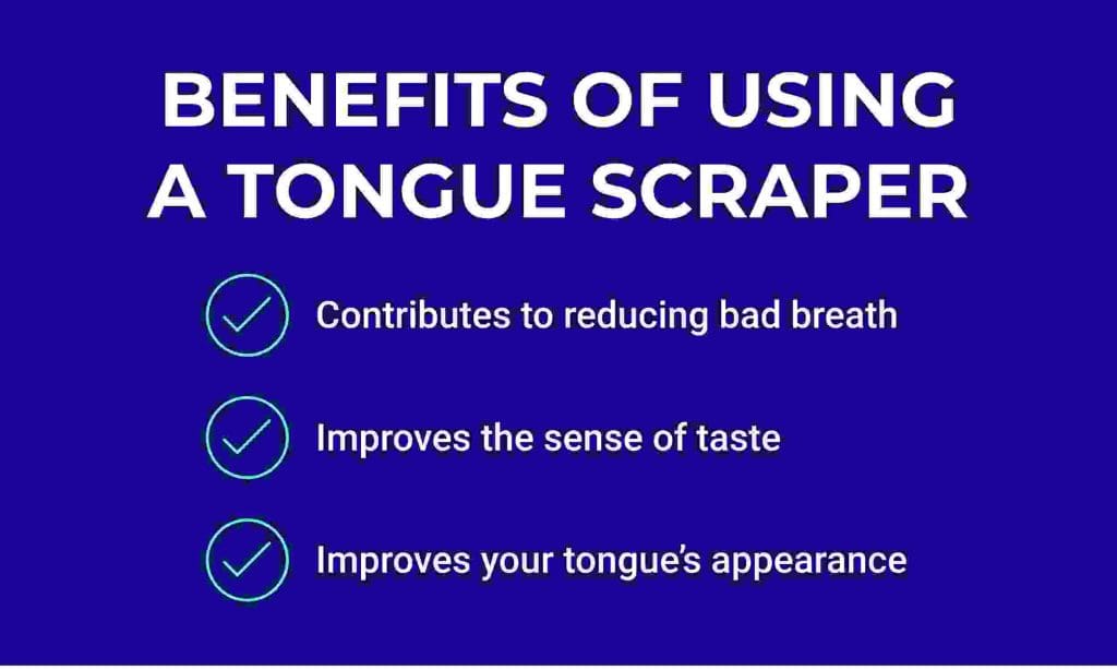 Benefits-tongue-scraping Key Benefits of using a tongue scraper: Contributes to reducing bad breath, improves the sense of taste, improves your tongue's appearance